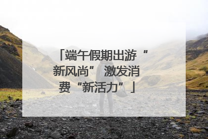 端午假期出游“新风尚” 激发消费“新活力”