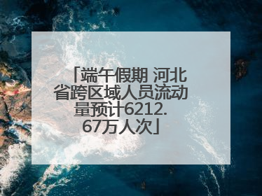 端午假期 河北省跨区域人员流动量预计6212.67万人次