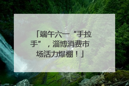 端午六一“手拉手”，淄博消费市场活力爆棚！