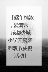 端午情浓，爱满六一 成都少城小学开展系列双节庆祝活动