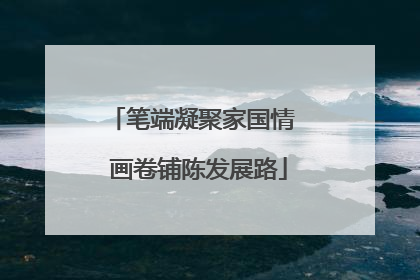 笔端凝聚家国情  画卷铺陈发展路