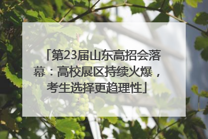 第23届山东高招会落幕：高校展区持续火爆，考生选择更趋理性