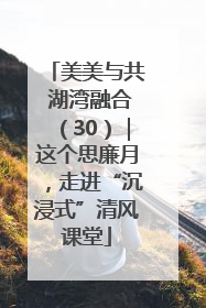 美美与共 湖湾融合（30）｜这个思廉月，走进“沉浸式”清风课堂