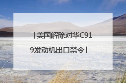 美国解除对华C919发动机出口禁令