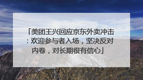 美团王兴回应京东外卖冲击：欢迎参与者入场，坚决反对内卷，对长期很有信心