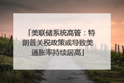 美联储系统高管：特朗普关税政策或导致美通胀率持续居高