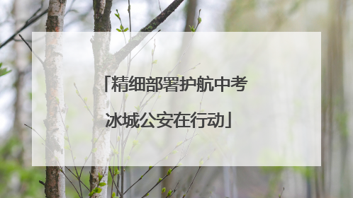 精细部署护航中考 冰城公安在行动
