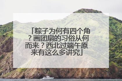 粽子为何有四个角？画团扇的习俗从何而来？西北过端午原来有这么多讲究