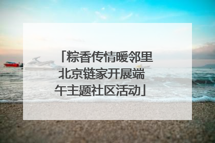 粽香传情暖邻里 北京链家开展端午主题社区活动