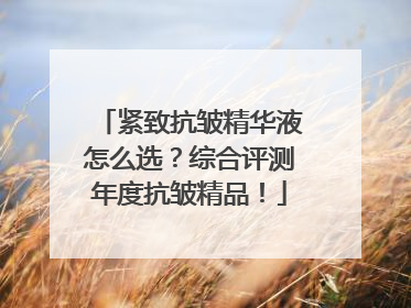 紧致抗皱精华液怎么选？综合评测年度抗皱精品！