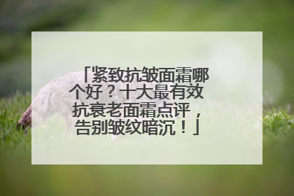 紧致抗皱面霜哪个好？十大最有效抗衰老面霜点评，告别皱纹暗沉！