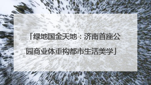 绿地国金天地：济南首座公园商业体重构都市生活美学