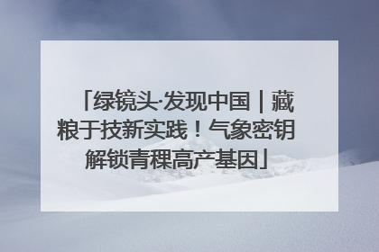 绿镜头·发现中国｜藏粮于技新实践！气象密钥解锁青稞高产基因