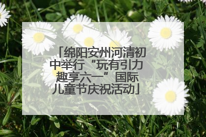 绵阳安州河清初中举行“玩有引力 趣享六一”国际儿童节庆祝活动