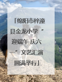 绵阳市梓潼县金龙小学“迎端午 庆六一”文艺汇演圆满举行