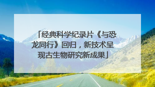 经典科学纪录片《与恐龙同行》回归，新技术呈现古生物研究新成果