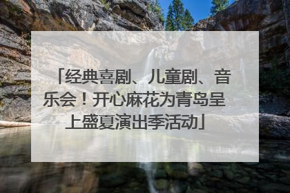 经典喜剧、儿童剧、音乐会！开心麻花为青岛呈上盛夏演出季活动