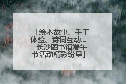 绘本故事、手工体验、诗词互动……长沙图书馆端午节活动精彩纷呈