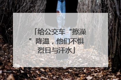 给公交车“擦澡”降温，他们不惧烈日与汗水