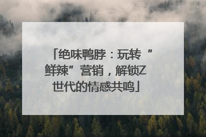 绝味鸭脖：玩转“鲜辣”营销，解锁Z世代的情感共鸣