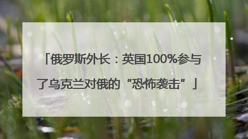 俄罗斯外长：英国100%参与了乌克兰对俄的“恐怖袭击”