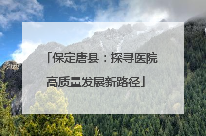 保定唐县：探寻医院高质量发展新路径