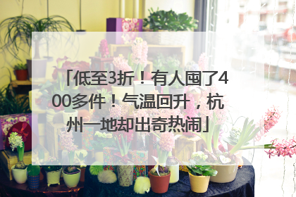 低至3折！有人囤了400多件！气温回升，杭州一地却出奇热闹