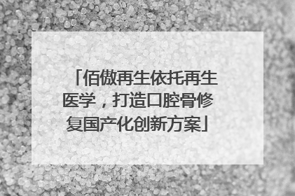 佰傲再生依托再生医学，打造口腔骨修复国产化创新方案
