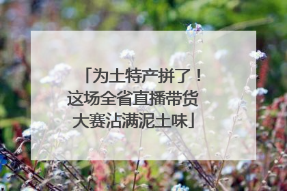 为土特产拼了！这场全省直播带货大赛沾满泥土味