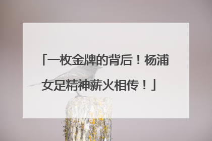 一枚金牌的背后！杨浦女足精神薪火相传！