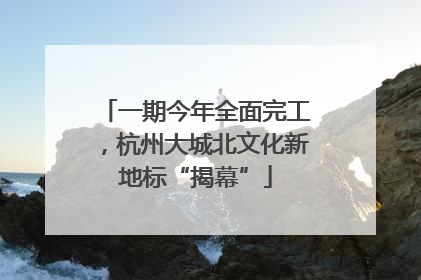一期今年全面完工，杭州大城北文化新地标“揭幕”