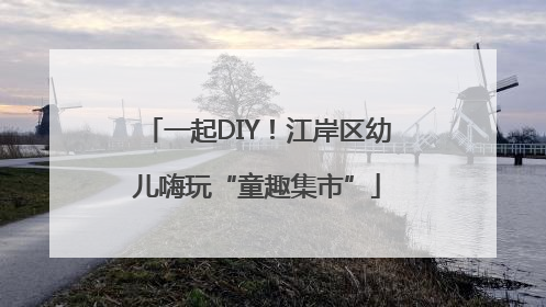 一起DIY！江岸区幼儿嗨玩“童趣集市”