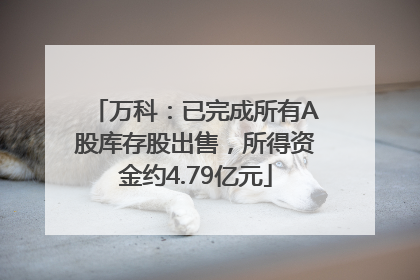万科：已完成所有A股库存股出售，所得资金约4.79亿元