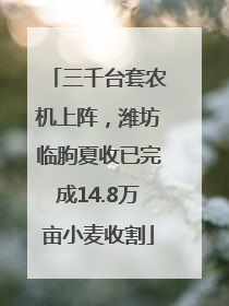 三千台套农机上阵，潍坊临朐夏收已完成14.8万亩小麦收割
