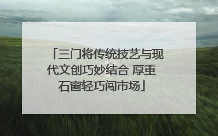 三门将传统技艺与现代文创巧妙结合 厚重石窗轻巧闯市场