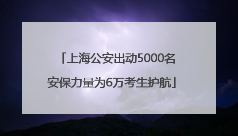 上海公安出动5000名安保力量为6万考生护航