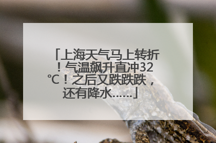 上海天气马上转折！气温飙升直冲32℃！之后又跌跌跌，还有降水……