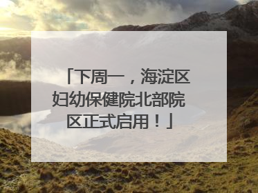 下周一，海淀区妇幼保健院北部院区正式启用！