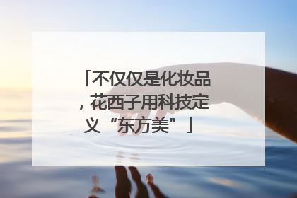 不仅仅是化妆品，花西子用科技定义“东方美”