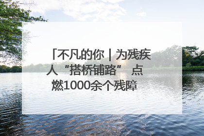 不凡的你｜为残疾人“搭桥铺路” 点燃1000余个残障家庭的希望之光