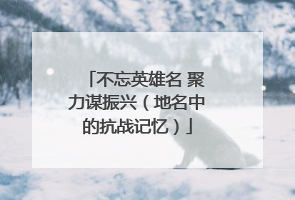不忘英雄名 聚力谋振兴（地名中的抗战记忆）