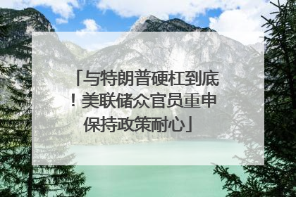 与特朗普硬杠到底！美联储众官员重申保持政策耐心