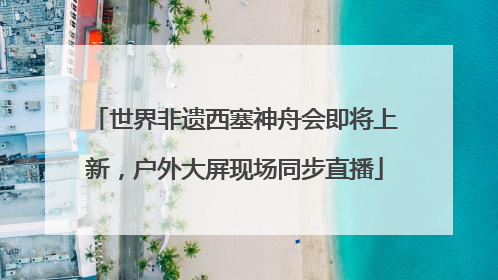 世界非遗西塞神舟会即将上新，户外大屏现场同步直播