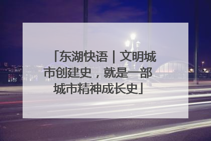东湖快语｜文明城市创建史，就是一部城市精神成长史