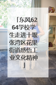 东风6264学校学生走进十堰张湾区花果街道感悟工业文化精神