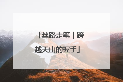 丝路走笔｜跨越天山的握手