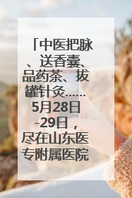 中医把脉、送香囊、品药茶、拔罐针灸……5月28日-29日，尽在山东医专附属医院中医夜市