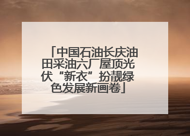 中国石油长庆油田采油六厂屋顶光伏“新衣”扮靓绿色发展新画卷