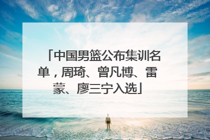中国男篮公布集训名单，周琦、曾凡博、雷蒙、廖三宁入选