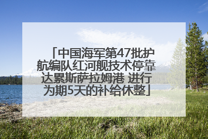 中国海军第47批护航编队红河舰技术停靠达累斯萨拉姆港 进行为期5天的补给休整